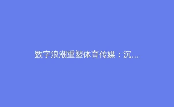 数字浪潮重塑体育传媒：沉浸式体验如何改变赛事消费生态